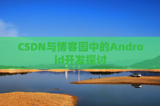 CSDN与博客园中的Android开发探讨