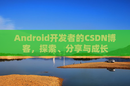Android开发者的CSDN博客，探索、分享与成长